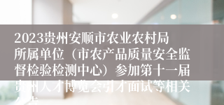 2023贵州安顺市农业农村局所属单位（市农产品质量安全监督检验检测中心）参加第十一届贵州人才博览会引才面试等相关公告
