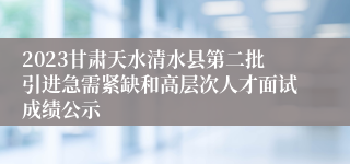 2023甘肃天水清水县第二批引进急需紧缺和高层次人才面试成绩公示