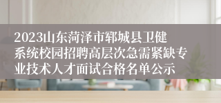 2023山东菏泽市郓城县卫健系统校园招聘高层次急需紧缺专业技术人才面试合格名单公示
