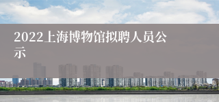 2022上海博物馆拟聘人员公示