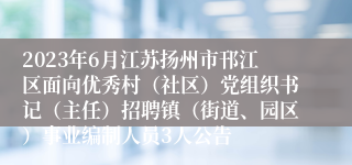 2023年6月江苏扬州市邗江区面向优秀村（社区）党组织书记（主任）招聘镇（街道、园区）事业编制人员3人公告