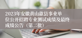 2023年安徽黄山歙县事业单位公开招聘专业测试成绩及最终成绩公告（第二批）