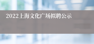 2022上海文化广场拟聘公示