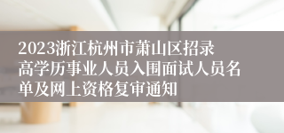 2023浙江杭州市萧山区招录高学历事业人员入围面试人员名单及网上资格复审通知