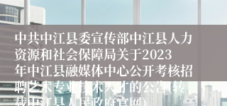 中共中江县委宣传部中江县人力资源和社会保障局关于2023年中江县融媒体中心公开考核招聘艺术专业技术人才的公告(转载中江县人民政府官网)