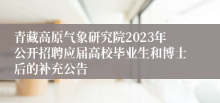 青藏高原气象研究院2023年公开招聘应届高校毕业生和博士后的补充公告