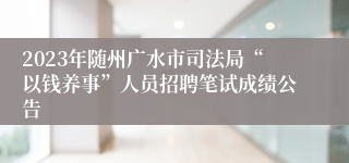 2023年随州广水市司法局“以钱养事”人员招聘笔试成绩公告