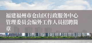 福建福州市仓山区行政服务中心管理委员会编外工作人员招聘简章