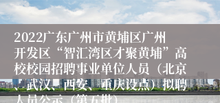 2022广东广州市黄埔区广州开发区“智汇湾区才聚黄埔”高校校园招聘事业单位人员（北京、武汉、西安、重庆设点）拟聘人员公示（第五批）