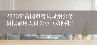 2023年黄冈市考试录用公务员拟录用人员公示（第四批）