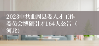 2023中共曲周县委人才工作委员会博硕引才164人公告（河北）