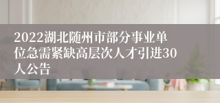 2022湖北随州市部分事业单位急需紧缺高层次人才引进30人公告