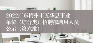 2022广东梅州市五华县事业单位（综合类）招聘拟聘用人员公示（第六批）