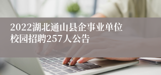 2022湖北通山县企事业单位校园招聘257人公告