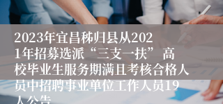 2023年宜昌秭归县从2021年招募选派“三支一扶” 高校毕业生服务期满且考核合格人员中招聘事业单位工作人员19人公告