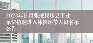 2023年甘肃张掖民乐县事业单位招聘进入体检环节人员名单公告