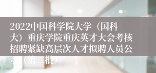2022中国科学院大学（国科大）重庆学院重庆英才大会考核招聘紧缺高层次人才拟聘人员公示（第二批）