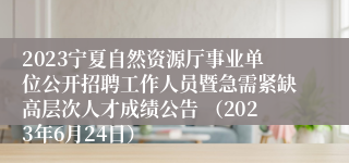 2023宁夏自然资源厅事业单位公开招聘工作人员暨急需紧缺高层次人才成绩公告 （2023年6月24日）