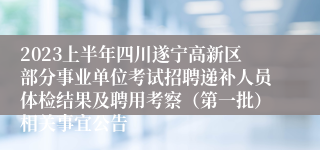 2023上半年四川遂宁高新区部分事业单位考试招聘递补人员体检结果及聘用考察（第一批）相关事宜公告
