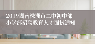 2019湖南株洲市二中初中部小学部招聘教育人才面试通知