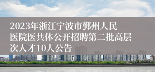 2023年浙江宁波市鄞州人民医院医共体公开招聘第二批高层次人才10人公告