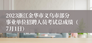 2023浙江金华市义乌市部分事业单位招聘人员考试总成绩（7月1日）