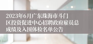 2023年6月广东珠海市斗门区投资促进中心招聘政府雇员总成绩及入围体检名单公告
