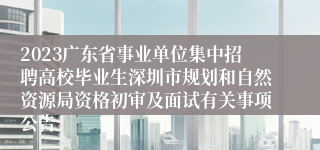 2023广东省事业单位集中招聘高校毕业生深圳市规划和自然资源局资格初审及面试有关事项公告