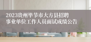 2023贵州毕节市大方县招聘事业单位工作人员面试成绩公告