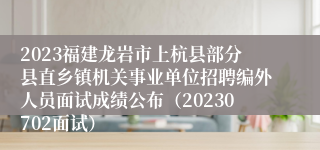 2023福建龙岩市上杭县部分县直乡镇机关事业单位招聘编外人员面试成绩公布（20230702面试）