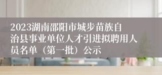 2023湖南邵阳市城步苗族自治县事业单位人才引进拟聘用人员名单（第一批）公示