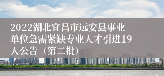 2022湖北宜昌市远安县事业单位急需紧缺专业人才引进19人公告（第二批）
