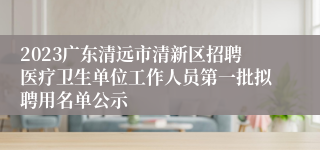 2023广东清远市清新区招聘医疗卫生单位工作人员第一批拟聘用名单公示