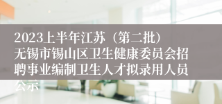 2023上半年江苏（第二批）无锡市锡山区卫生健康委员会招聘事业编制卫生人才拟录用人员公示