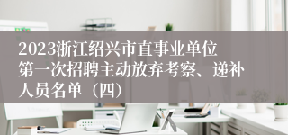 2023浙江绍兴市直事业单位第一次招聘主动放弃考察、递补人员名单（四）