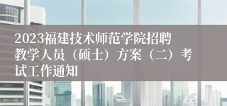 2023福建技术师范学院招聘教学人员（硕士）方案（二）考试工作通知