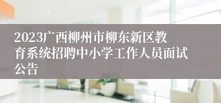2023广西柳州市柳东新区教育系统招聘中小学工作人员面试公告