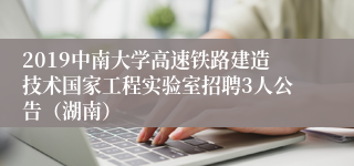 2019中南大学高速铁路建造技术国家工程实验室招聘3人公告（湖南）