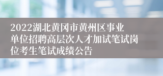 2022湖北黄冈市黄州区事业单位招聘高层次人才加试笔试岗位考生笔试成绩公告