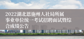 2022湖北恩施州人社局所属事业单位统一考试招聘面试暨综合成绩公告