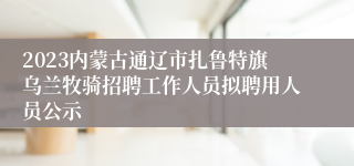 2023内蒙古通辽市扎鲁特旗乌兰牧骑招聘工作人员拟聘用人员公示