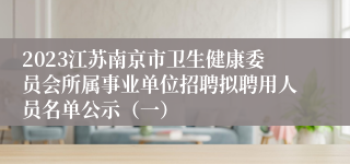2023江苏南京市卫生健康委员会所属事业单位招聘拟聘用人员名单公示（一）