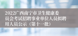 2022广西南宁市卫生健康委员会考试招聘事业单位人员拟聘用人员公示（第十一批）