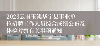 2023云南玉溪华宁县事业单位招聘工作人员综合成绩公布及体检考察有关事项通知