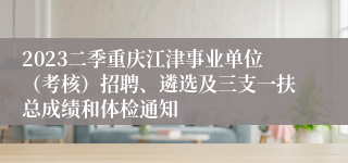 2023二季重庆江津事业单位（考核）招聘、遴选及三支一扶总成绩和体检通知