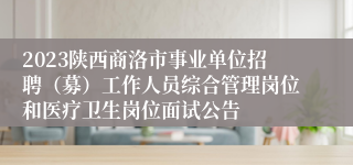 2023陕西商洛市事业单位招聘（募）工作人员综合管理岗位和医疗卫生岗位面试公告