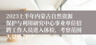 2023上半年内蒙古自然资源保护与利用研究中心事业单位招聘工作人员进入体检、考察范围人员公告