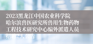 2023黑龙江中国农业科学院哈尔滨兽医研究所兽用生物药物工程技术研究中心编外派遣人员招聘2人公告