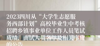 2023四川从“大学生志愿服务西部计划”高校毕业生中考核招聘乡镇事业单位工作人员笔试成绩、面试人员名单及相关事宜的公告