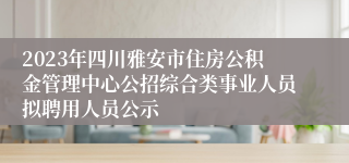 2023年四川雅安市住房公积金管理中心公招综合类事业人员拟聘用人员公示